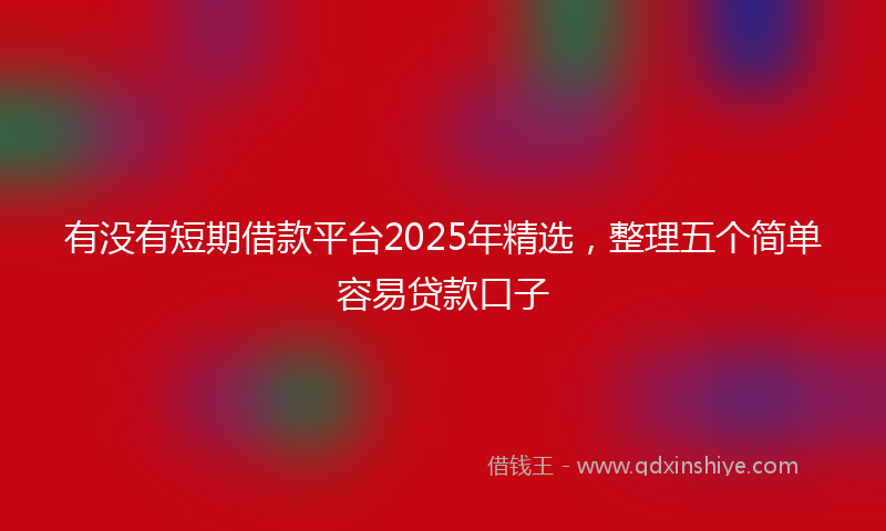 有没有短期借款平台2025年精选，整理五个简单容易贷款口子