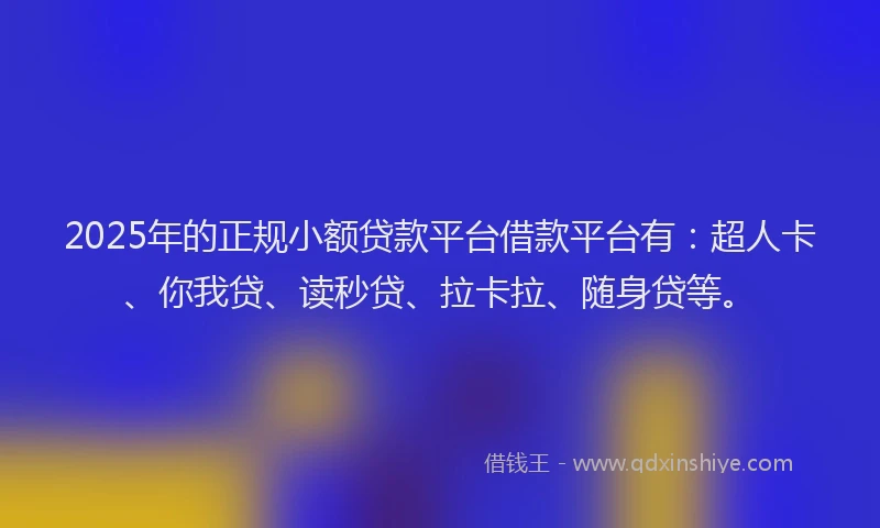 2025年的正规小额贷款平台借款平台有：超人卡、你我贷、读秒贷、拉卡拉、随身贷等。