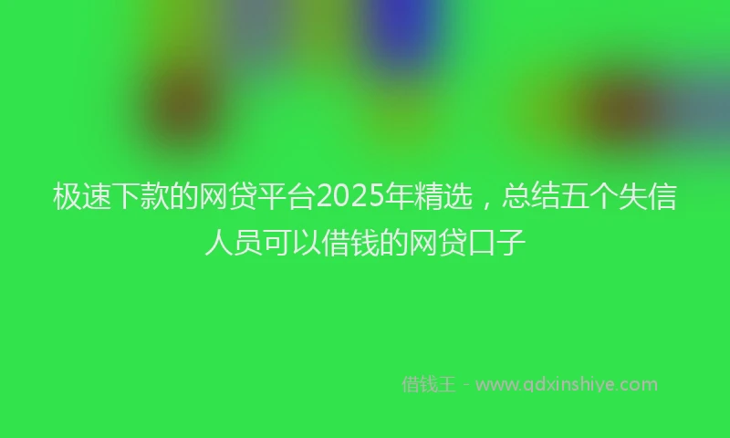 极速下款的网贷平台2025年精选，总结五个失信人员可以借钱的网贷口子