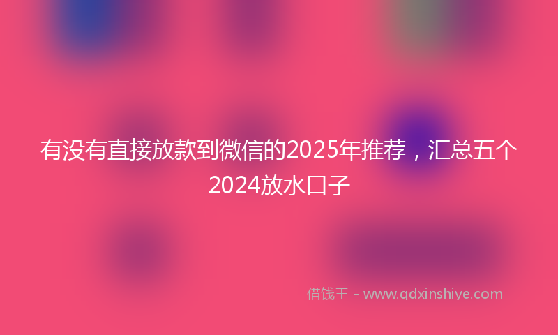 有没有直接放款到微信的2025年推荐，汇总五个2024放水口子