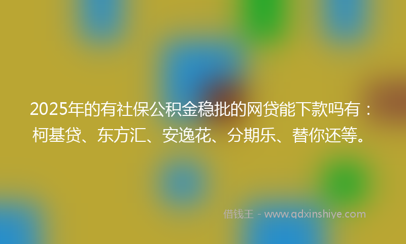 2025年的有社保公积金稳批的网贷能下款吗有：柯基贷、东方汇、安逸花、分期乐、替你还等。