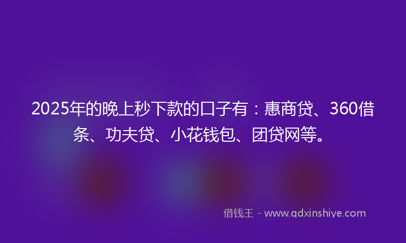 2025年的晚上秒下款的口子有：惠商贷、360借条、功夫贷、小花钱包、团贷网等。