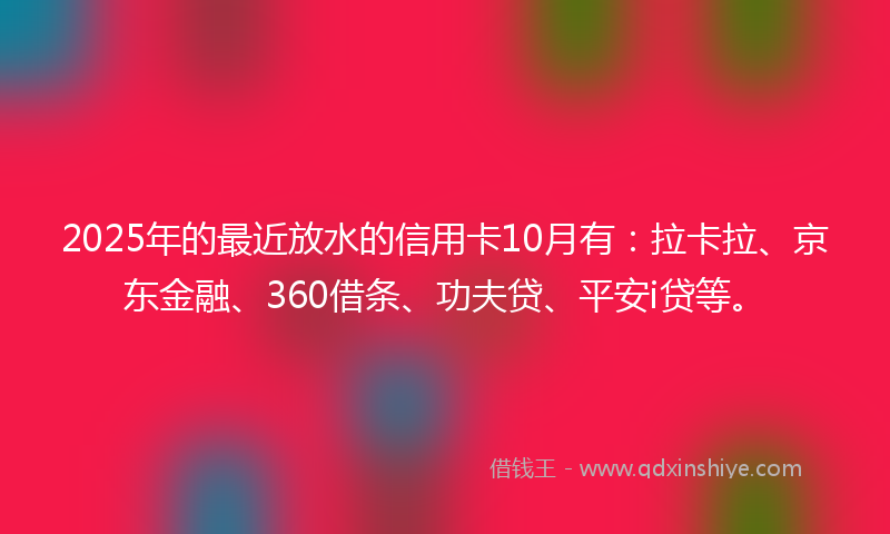 2025年的最近放水的信用卡10月有：拉卡拉、京东金融、360借条、功夫贷、平安i贷等。