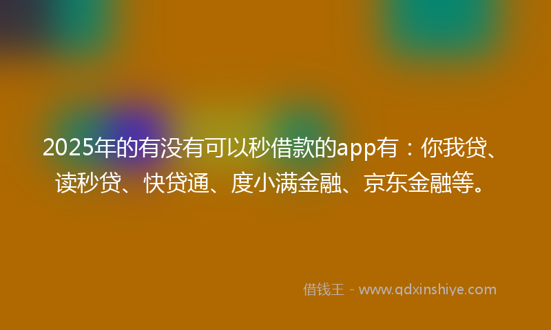 2025年的有没有可以秒借款的app有：你我贷、读秒贷、快贷通、度小满金融、京东金融等。