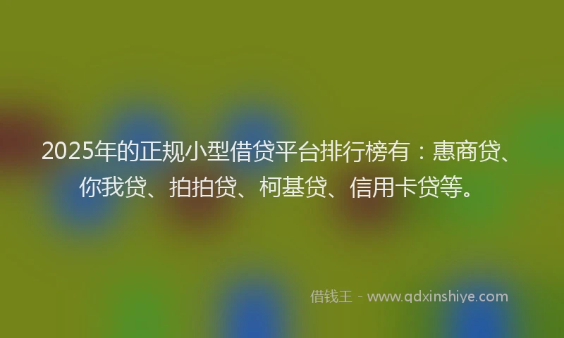 2025年的正规小型借贷平台排行榜有：惠商贷、你我贷、拍拍贷、柯基贷、信用卡贷等。