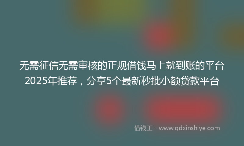 无需征信无需审核的正规借钱马上就到账的平台2025年推荐，分享5个最新秒批小额贷款平台