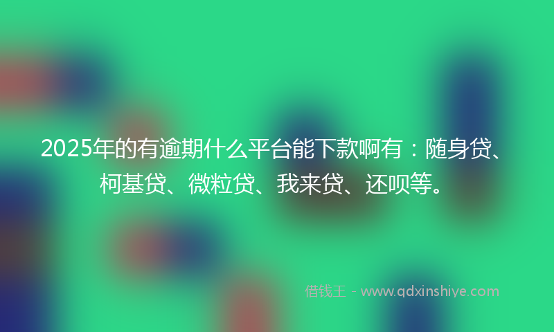 2025年的有逾期什么平台能下款啊有：随身贷、柯基贷、微粒贷、我来贷、还呗等。