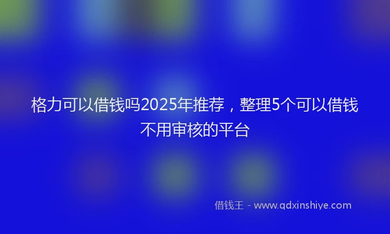 格力可以借钱吗2025年推荐，整理5个可以借钱不用审核的平台