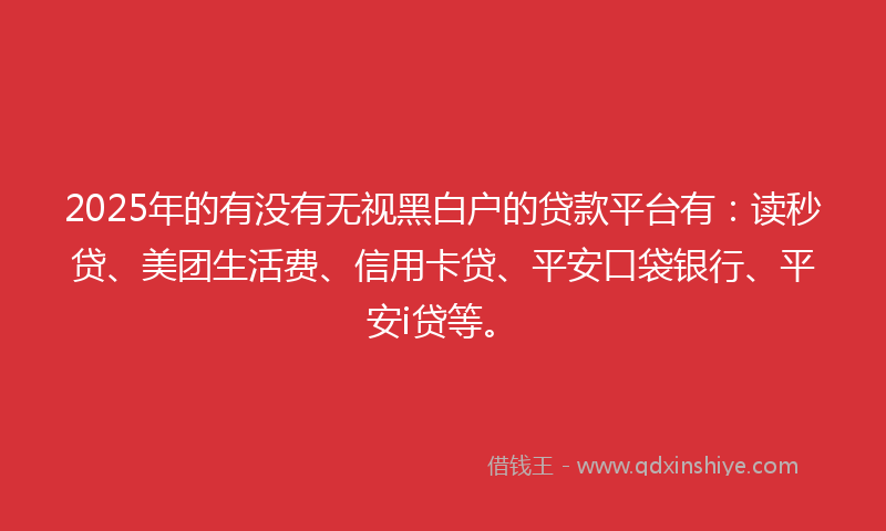 2025年的有没有无视黑白户的贷款平台有：读秒贷、美团生活费、信用卡贷、平安口袋银行、平安i贷等。
