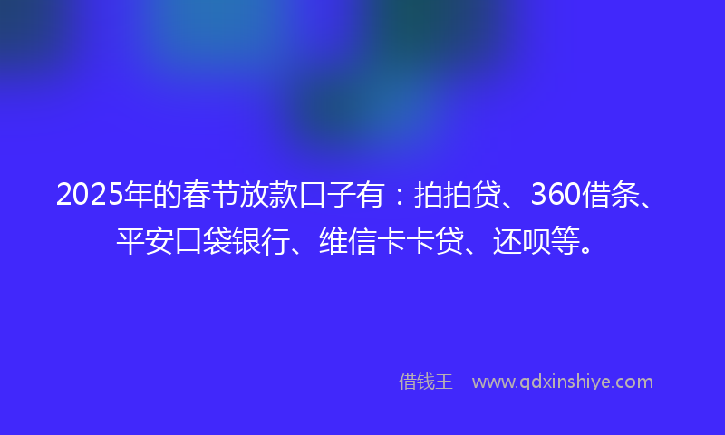 2025年的春节放款口子有：拍拍贷、360借条、平安口袋银行、维信卡卡贷、还呗等。