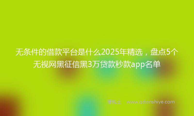 无条件的借款平台是什么2025年精选，盘点5个无视网黑征信黑3万贷款秒款app名单