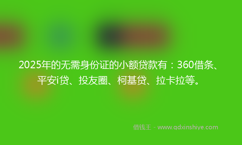 2025年的无需身份证的小额贷款有：360借条、平安i贷、投友圈、柯基贷、拉卡拉等。