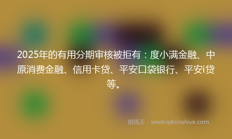 2025年的有用分期审核被拒有：度小满金融、中原消费金融、信用卡贷、平安口袋银行、平安i贷等。