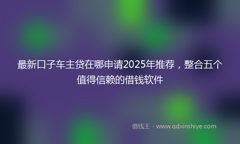 最新口子车主贷在哪申请2025年推荐，整合五个值得信赖的借钱软件