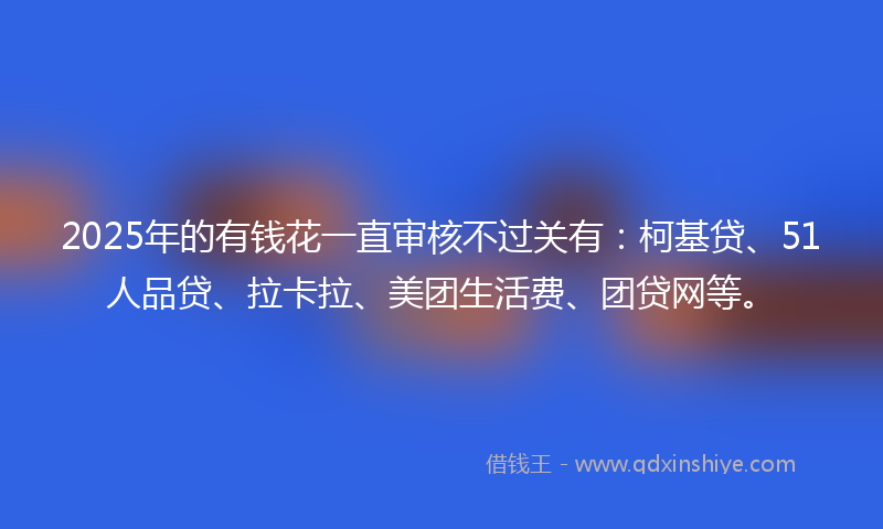 2025年的有钱花一直审核不过关有：柯基贷、51人品贷、拉卡拉、美团生活费、团贷网等。