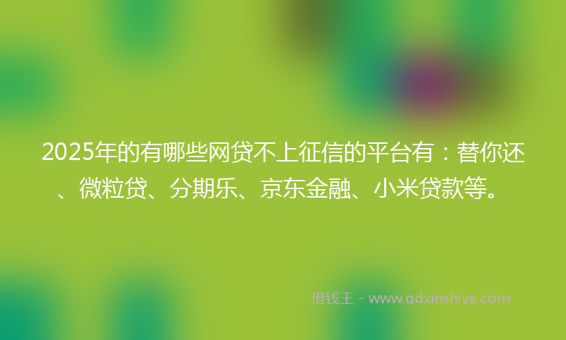 2025年的有哪些网贷不上征信的平台有：替你还、微粒贷、分期乐、京东金融、小米贷款等。
