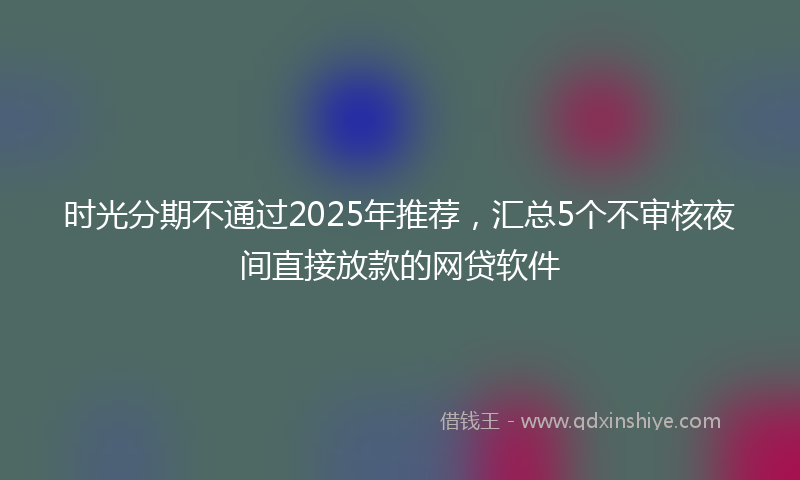 时光分期不通过2025年推荐，汇总5个不审核夜间直接放款的网贷软件