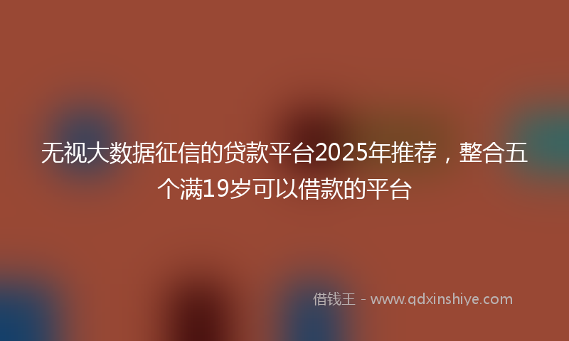 无视大数据征信的贷款平台2025年推荐，整合五个满19岁可以借款的平台