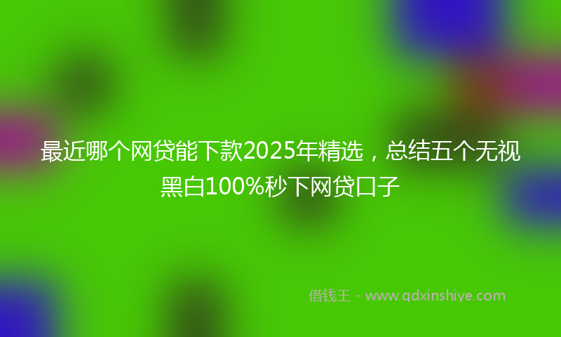 最近哪个网贷能下款2025年精选，总结五个无视黑白100%秒下网贷口子