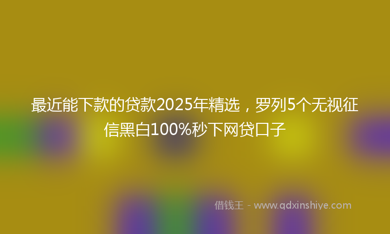 最近能下款的贷款2025年精选，罗列5个无视征信黑白100%秒下网贷口子