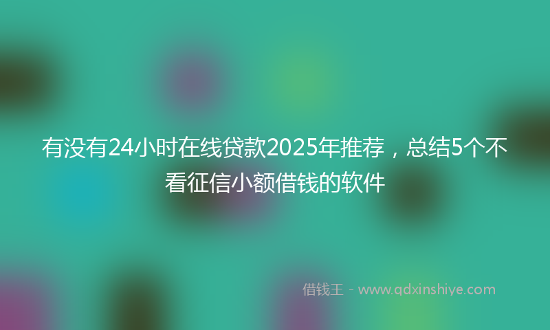 有没有24小时在线贷款2025年推荐，总结5个不看征信小额借钱的软件