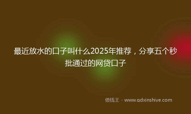 最近放水的口子叫什么2025年推荐，分享五个秒批通过的网贷口子