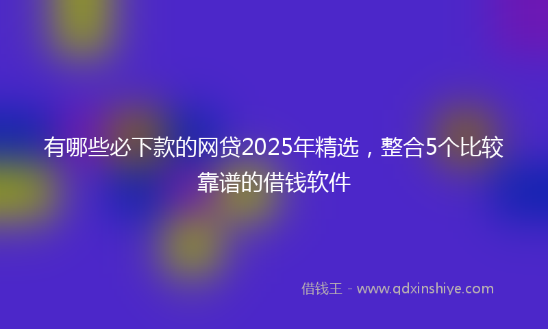 有哪些必下款的网贷2025年精选，整合5个比较靠谱的借钱软件