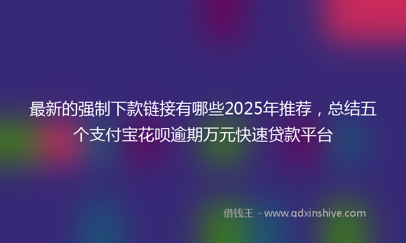 最新的强制下款链接有哪些2025年推荐，总结五个支付宝花呗逾期万元快速贷款平台