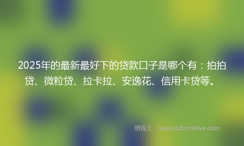 2025年的最新最好下的贷款口子是哪个有：拍拍贷、微粒贷、拉卡拉、安逸花、信用卡贷等。