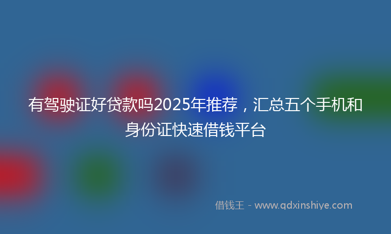 有驾驶证好贷款吗2025年推荐，汇总五个手机和身份证快速借钱平台