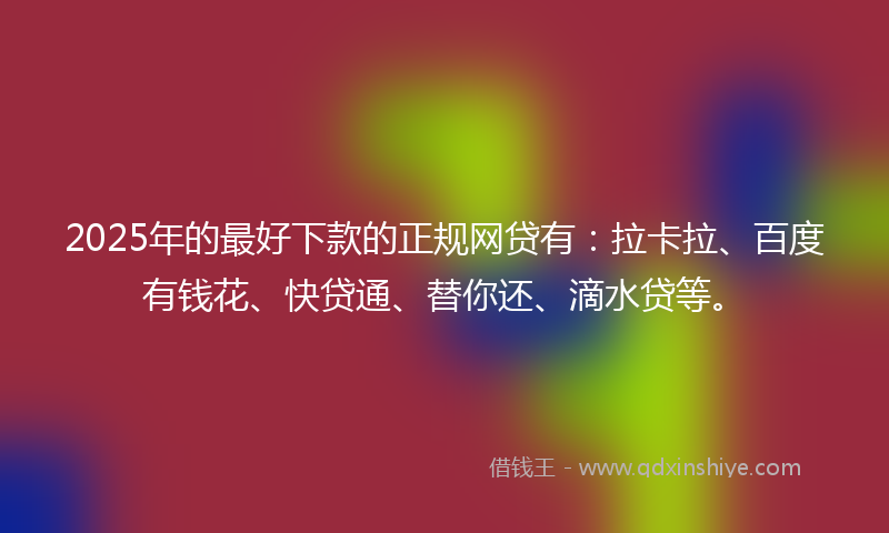 2025年的最好下款的正规网贷有：拉卡拉、百度有钱花、快贷通、替你还、滴水贷等。
