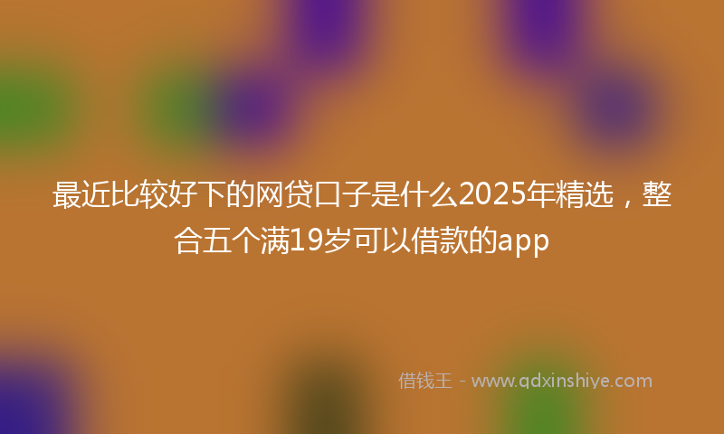 最近比较好下的网贷口子是什么2025年精选，整合五个满19岁可以借款的app
