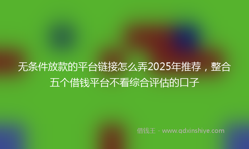 无条件放款的平台链接怎么弄2025年推荐，整合五个借钱平台不看综合评估的口子