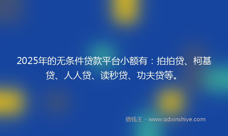 2025年的无条件贷款平台小额有：拍拍贷、柯基贷、人人贷、读秒贷、功夫贷等。