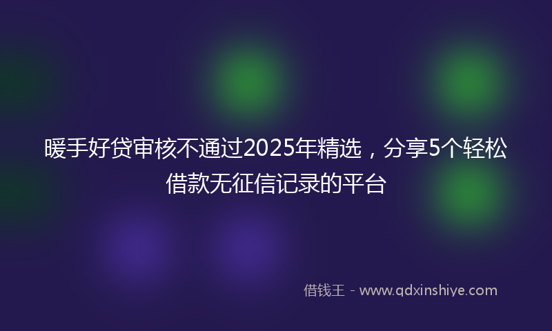 暖手好贷审核不通过2025年精选，分享5个轻松借款无征信记录的平台