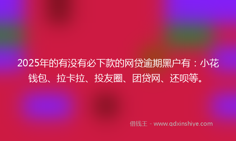 2025年的有没有必下款的网贷逾期黑户有：小花钱包、拉卡拉、投友圈、团贷网、还呗等。