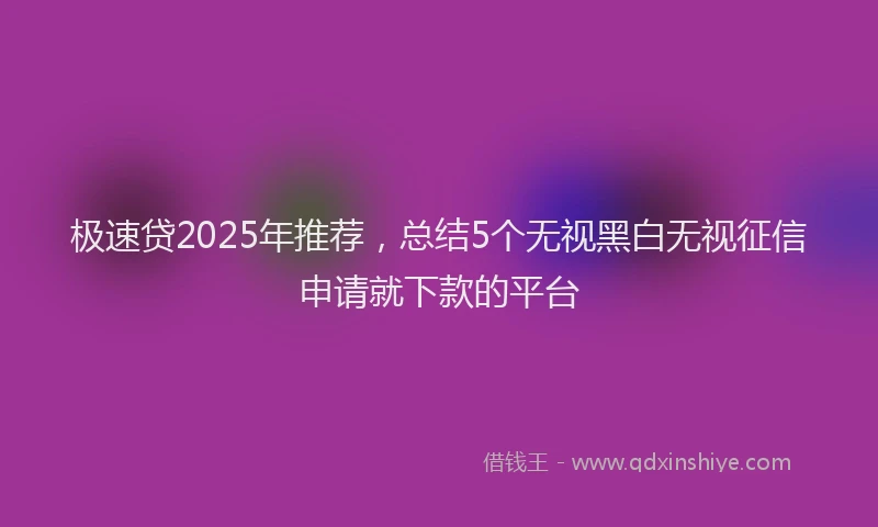 极速贷2025年推荐，总结5个无视黑白无视征信申请就下款的平台