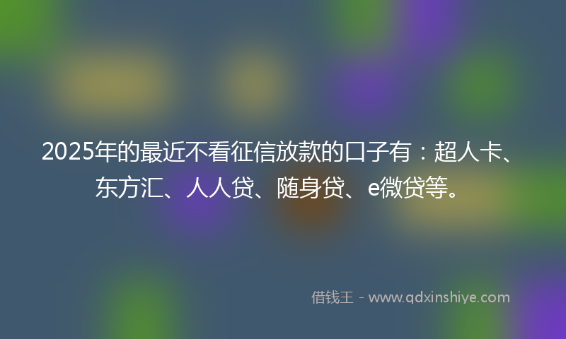 2025年的最近不看征信放款的口子有：超人卡、东方汇、人人贷、随身贷、e微贷等。