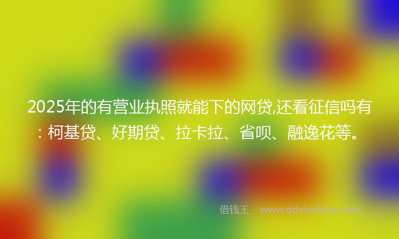 2025年的有营业执照就能下的网贷,还看征信吗有：柯基贷、好期贷、拉卡拉、省呗、融逸花等。
