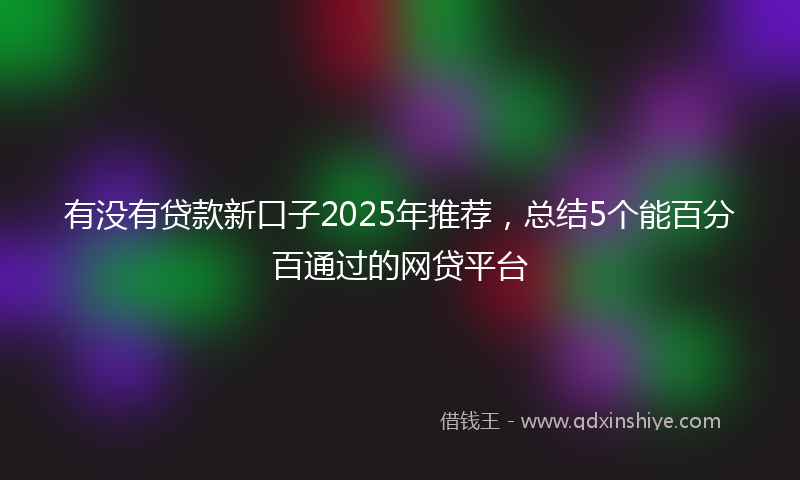 有没有贷款新口子2025年推荐，总结5个能百分百通过的网贷平台