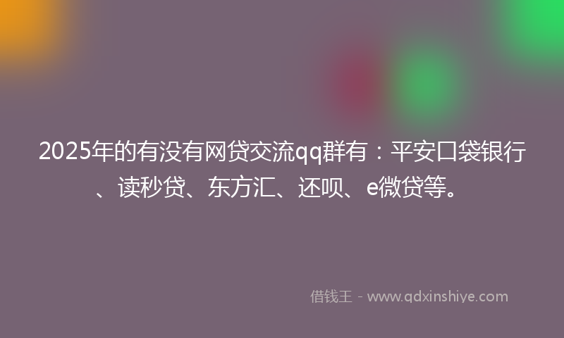 2025年的有没有网贷交流qq群有：平安口袋银行、读秒贷、东方汇、还呗、e微贷等。