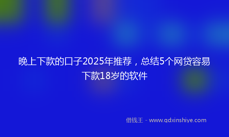 晚上下款的口子2025年推荐，总结5个网贷容易下款18岁的软件