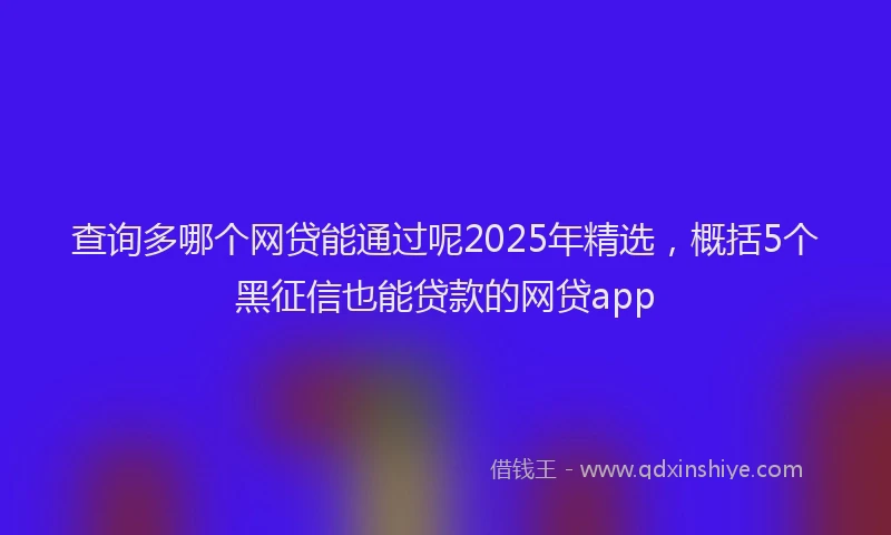 查询多哪个网贷能通过呢2025年精选，概括5个黑征信也能贷款的网贷app