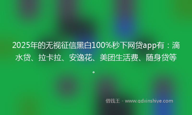 2025年的无视征信黑白100%秒下网贷app有：滴水贷、拉卡拉、安逸花、美团生活费、随身贷等。
