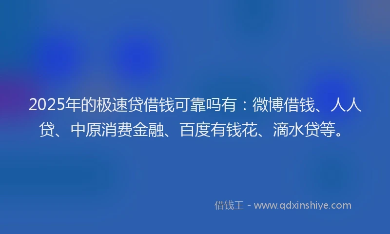 2025年的极速贷借钱可靠吗有：微博借钱、人人贷、中原消费金融、百度有钱花、滴水贷等。