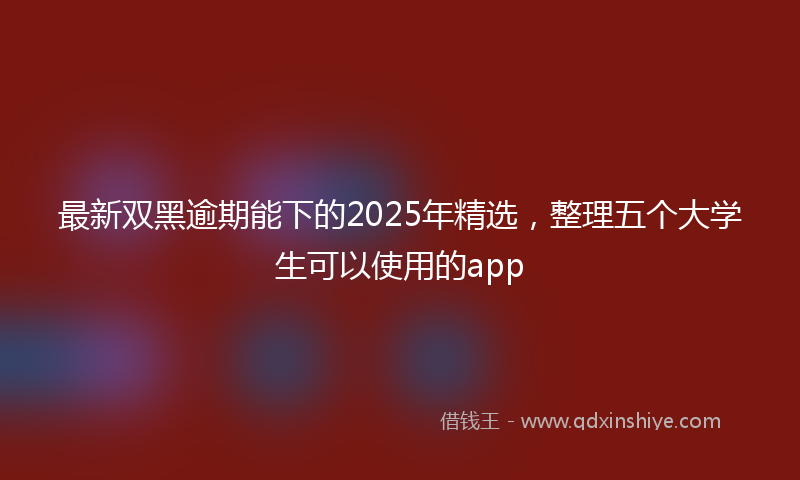 最新双黑逾期能下的2025年精选，整理五个大学生可以使用的app