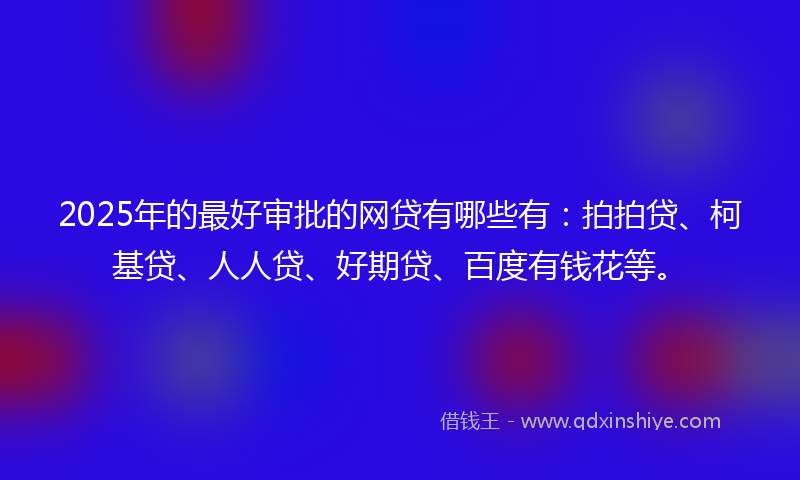2025年的最好审批的网贷有哪些有：拍拍贷、柯基贷、人人贷、好期贷、百度有钱花等。