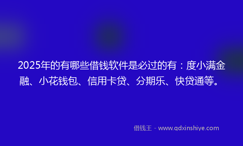 2025年的有哪些借钱软件是必过的有：度小满金融、小花钱包、信用卡贷、分期乐、快贷通等。