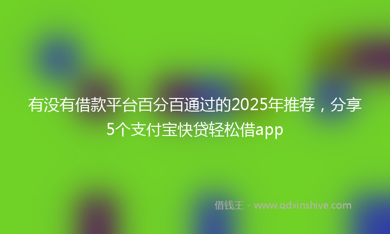 有没有借款平台百分百通过的2025年推荐，分享5个支付宝快贷轻松借app