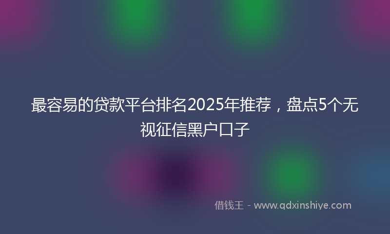 最容易的贷款平台排名2025年推荐，盘点5个无视征信黑户口子